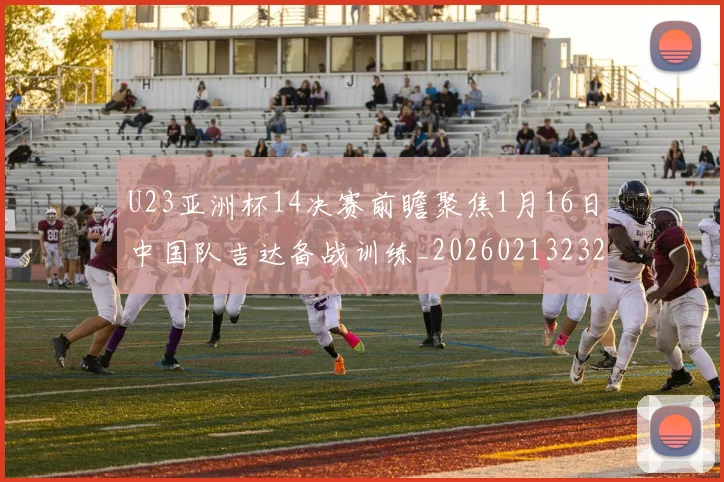U23亚洲杯14决赛前瞻聚焦1月16日中国队吉达备战训练_20260213232252