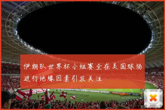 伊朗队世界杯小组赛全在美国球场进行地缘因素引发关注