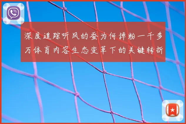 深度追踪听风的蚕为何掉粉一千多万体育内容生态变革下的关键转折