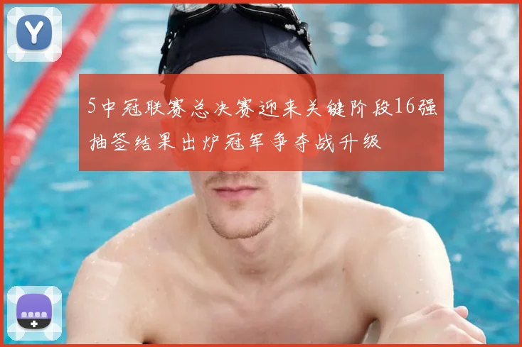 5中冠联赛总决赛迎来关键阶段16强抽签结果出炉冠军争夺战升级
