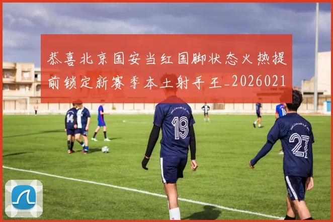 恭喜北京国安当红国脚状态火热提前锁定新赛季本土射手王_20260215131020