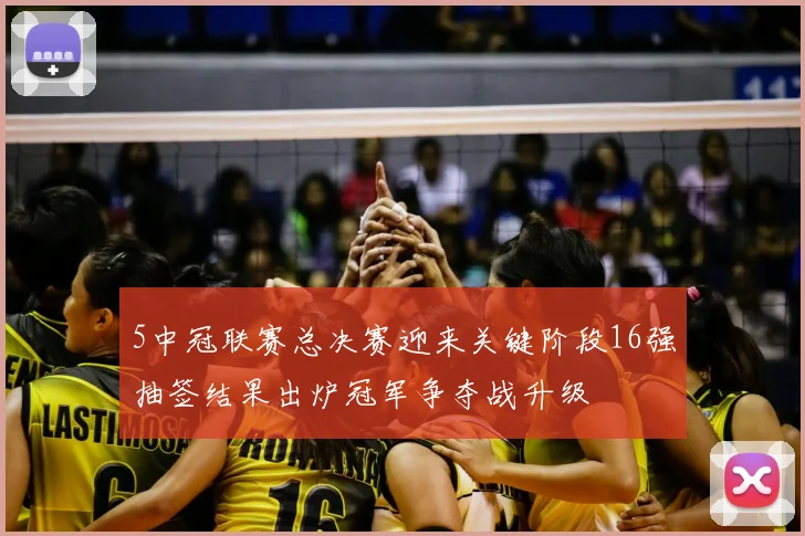 5中冠联赛总决赛迎来关键阶段16强抽签结果出炉冠军争夺战升级