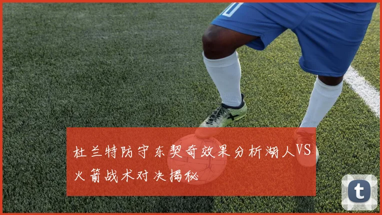 杜兰特防守东契奇效果分析湖人VS火箭战术对决揭秘