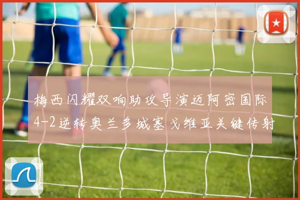 梅西闪耀双响助攻导演迈阿密国际4-2逆转奥兰多城塞戈维亚关键传射