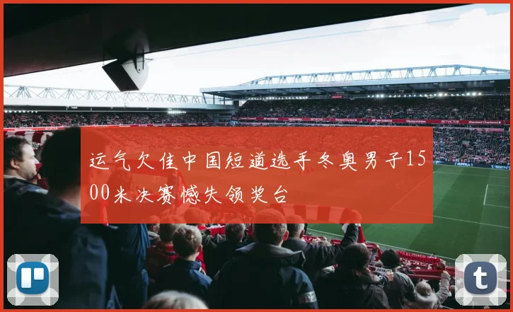 运气欠佳中国短道选手冬奥男子1500米决赛憾失领奖台