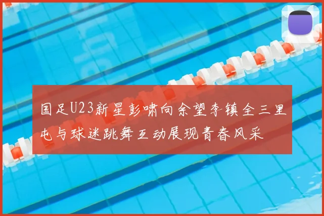 国足U23新星彭啸向余望李镇全三里屯与球迷跳舞互动展现青春风采