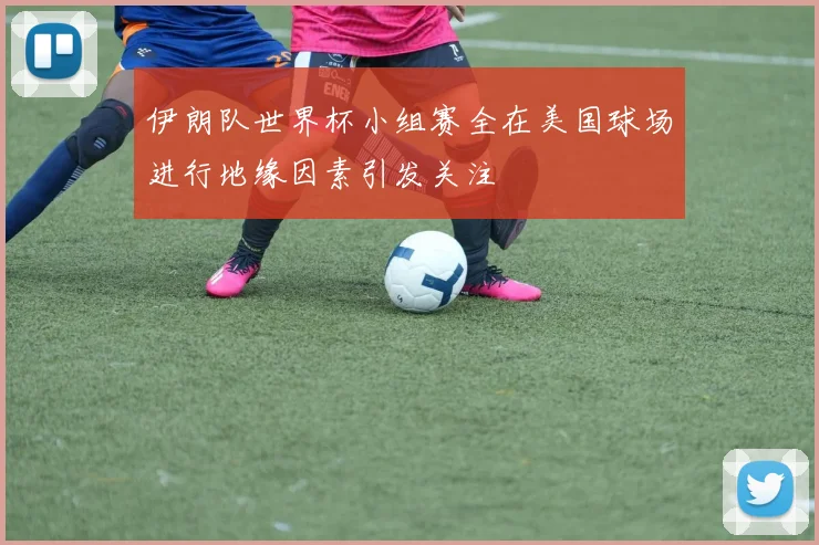 伊朗队世界杯小组赛全在美国球场进行地缘因素引发关注