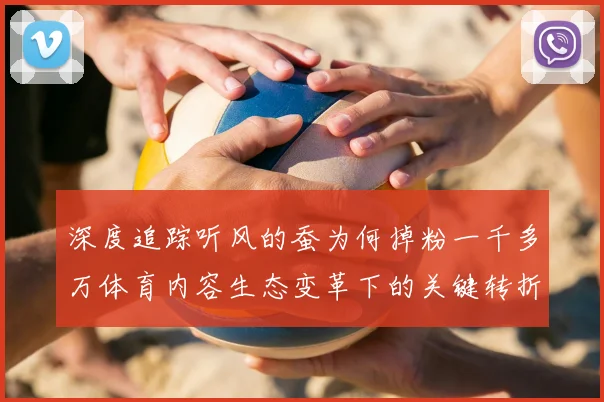 深度追踪听风的蚕为何掉粉一千多万体育内容生态变革下的关键转折