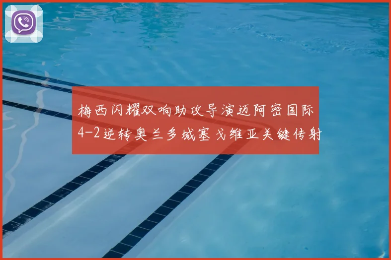 梅西闪耀双响助攻导演迈阿密国际4-2逆转奥兰多城塞戈维亚关键传射
