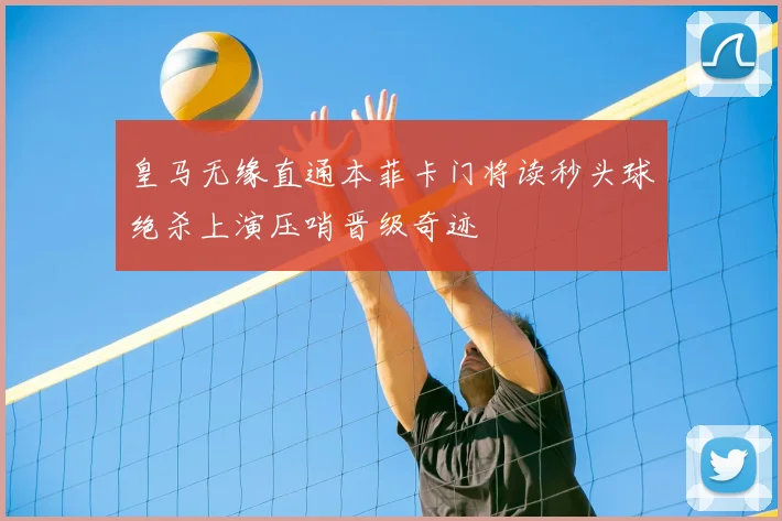 皇马无缘直通本菲卡门将读秒头球绝杀上演压哨晋级奇迹