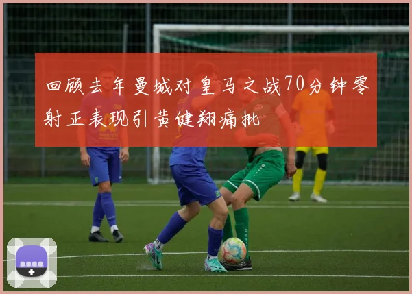 回顾去年曼城对皇马之战70分钟零射正表现引黄健翔痛批