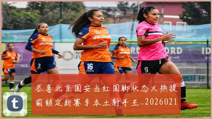 恭喜北京国安当红国脚状态火热提前锁定新赛季本土射手王_20260215131020
