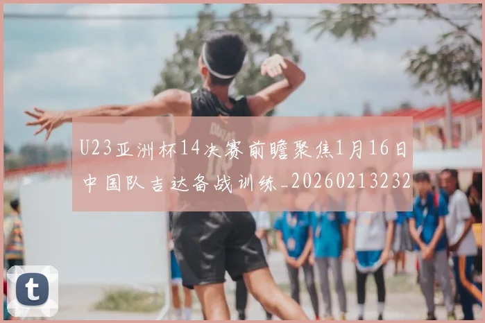 U23亚洲杯14决赛前瞻聚焦1月16日中国队吉达备战训练_20260213232252