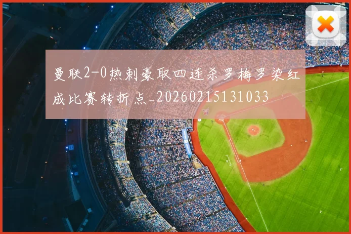曼联2-0热刺豪取四连杀罗梅罗染红成比赛转折点_20260215131033