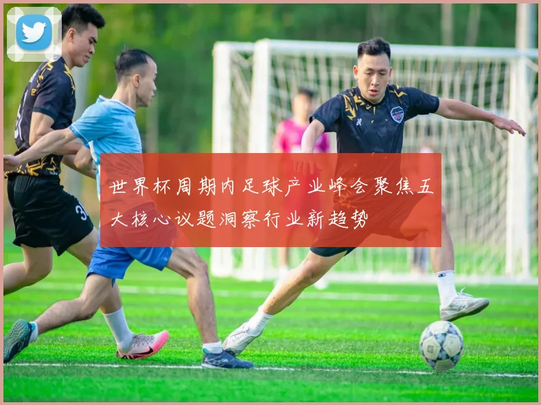 世界杯周期内足球产业峰会聚焦五大核心议题洞察行业新趋势