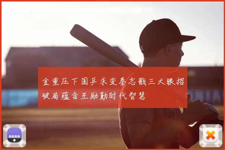 金重压下国乒求变秦志戬三大狠招破局蕴含王励勤时代智慧