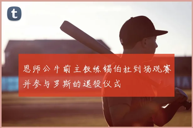 恩师公牛前主教练锡伯杜到场观赛并参与罗斯的退役仪式